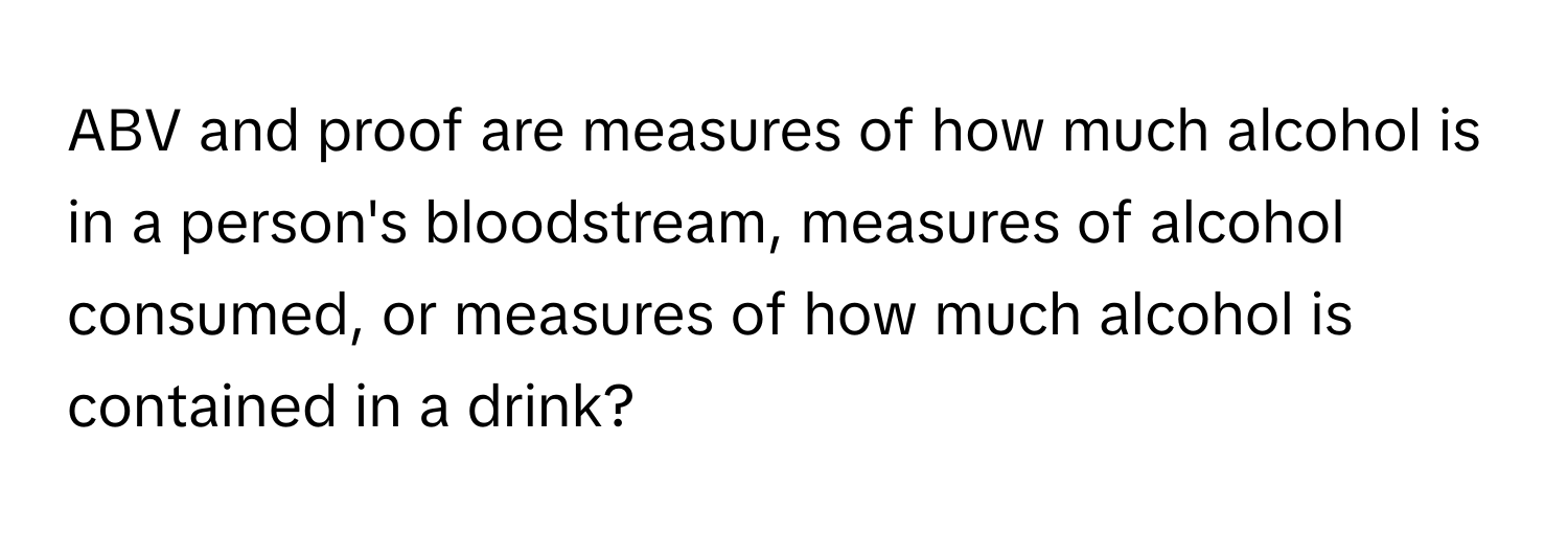 ABV and proof are measures of how much alcohol is in a person's bloodstream, measures of alcohol consumed, or measures of how much alcohol is contained in a drink?