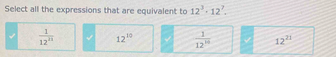 Select all the expressions that are equivalent to 12^3· 12^7.
 1/12^(21) 
12^(10)
 1/12^(10) 
12^(21)