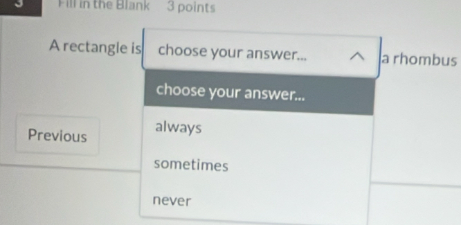 Fill in the Blank 3 points
A rectangle is choose your answer... a rhombus
choose your answer...
Previous always
sometimes
never