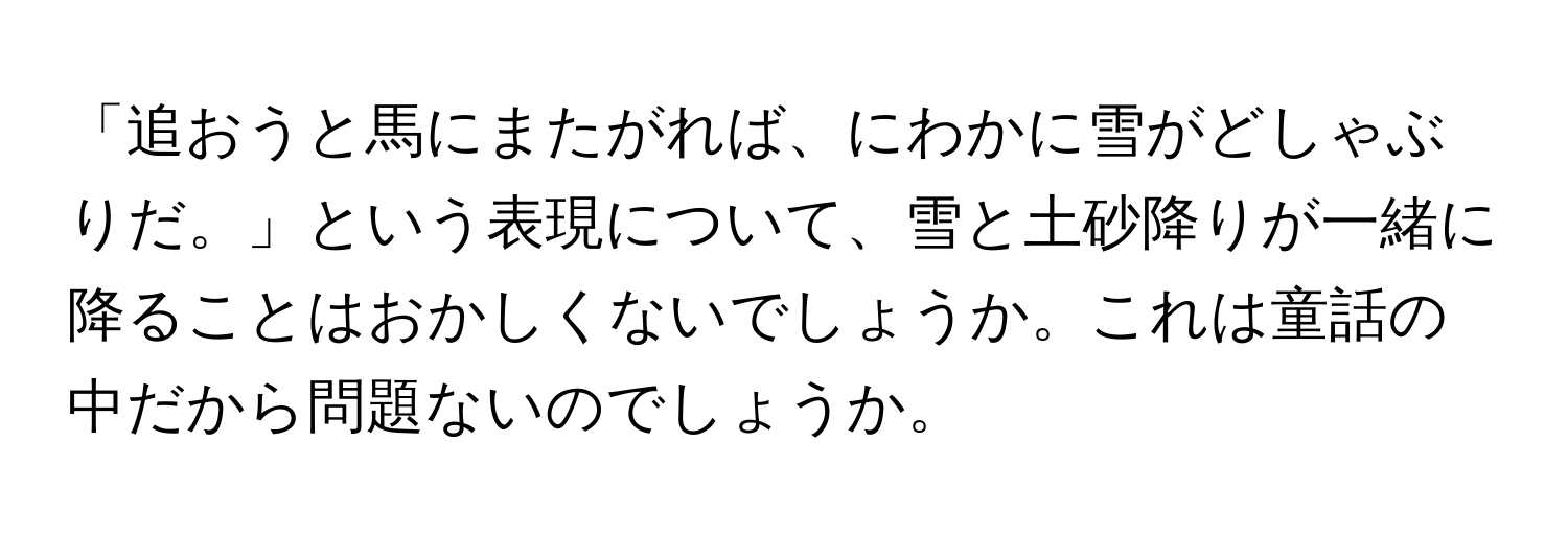 「追おうと馬にまたがれば、にわかに雪がどしゃぶりだ。」という表現について、雪と土砂降りが一緒に降ることはおかしくないでしょうか。これは童話の中だから問題ないのでしょうか。