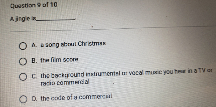 A jingle is_
.
A. a song about Christmas
B. the film score
C. the background instrumental or vocal music you hear in a TV or
radio commercial
D. the code of a commercial