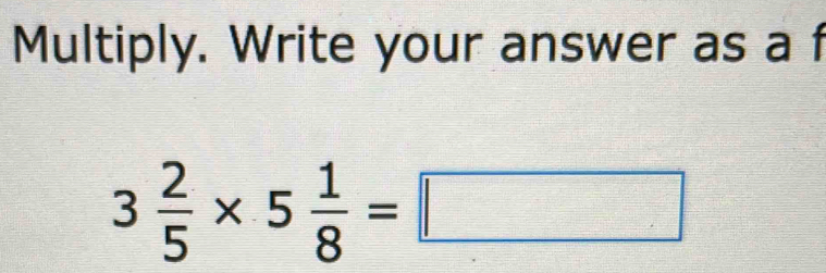 Multiply. Write your answer as a f
3 2/5 * 5 1/8 =□