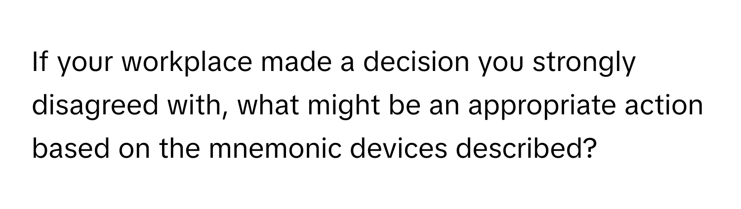 If your workplace made a decision you strongly disagreed with, what might be an appropriate action based on the mnemonic devices described?