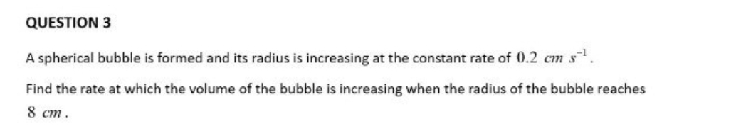 A spherical bubble is formed and its radius is increasing at the constant rate of 0.2cms^(-1). 
Find the rate at which the volume of the bubble is increasing when the radius of the bubble reaches
8 cm.