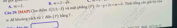 A. m=2. B. m=2-sqrt(6). C m=-
Câu 29: [MAP] Cho điểm I(2;1;-3) và mặt phẳng (P): 2x-y+2z+m=0. Tính tổng các giá trị của
m đế khoảng cách từ 1 đến (P) bằng 7.
án Riết A(1:0;1)