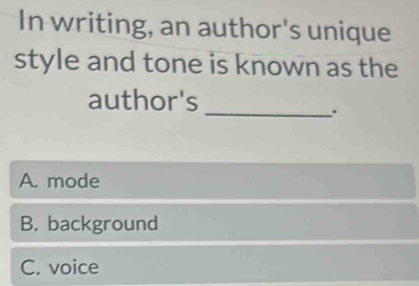 In writing, an author's unique
style and tone is known as the
author's
_.
A. mode
B. background
C. voice