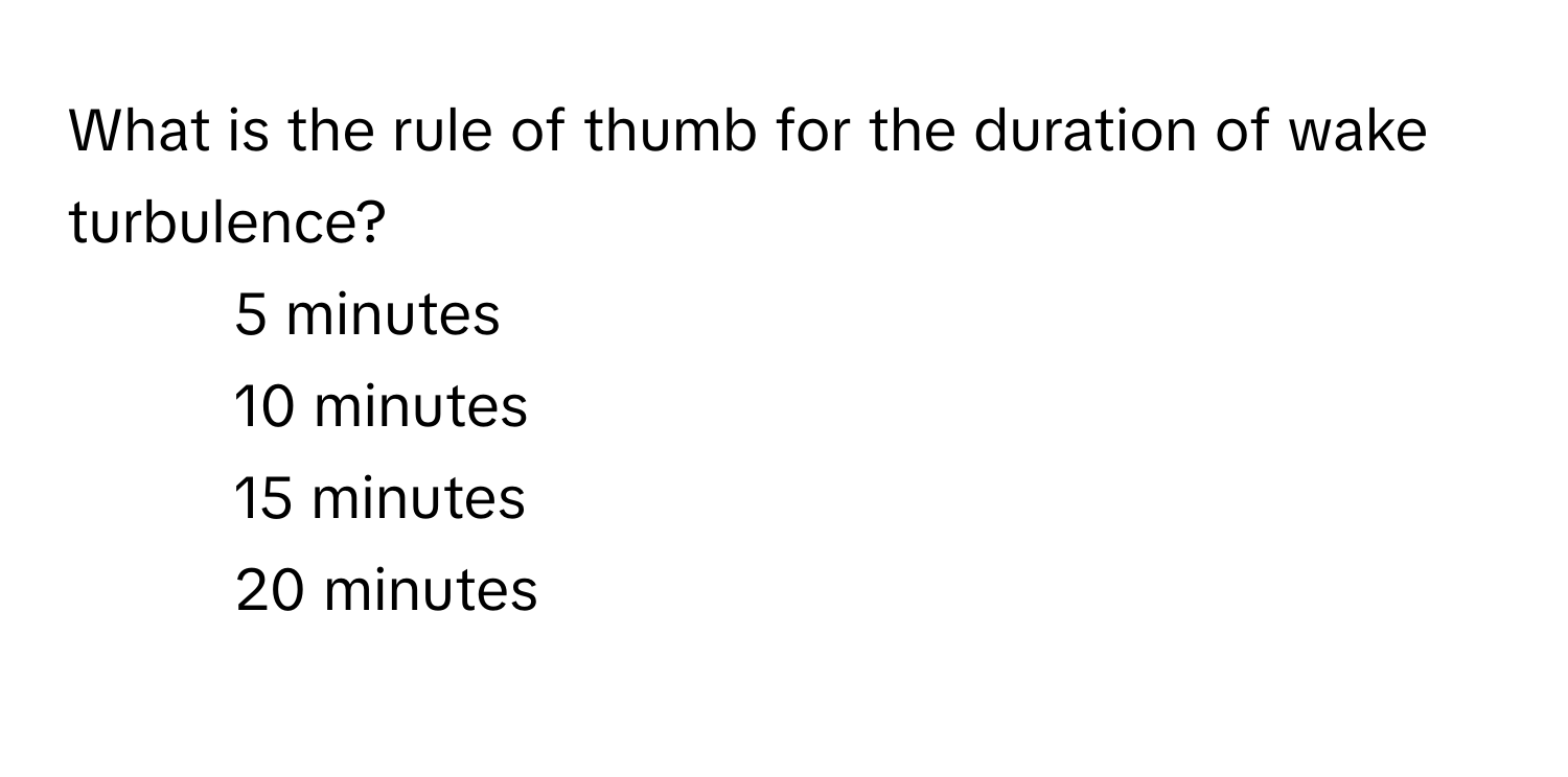 What is the rule of thumb for the duration of wake turbulence?

1) 5 minutes
2) 10 minutes
3) 15 minutes
4) 20 minutes