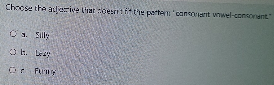 Choose the adjective that doesn't fit the pattern "consonant-vowel-consonant."
a. Silly
b. Lazy
c. Funny