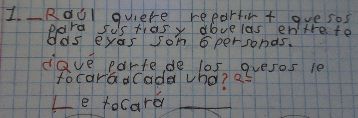 1._RoUl quiere repartirt guesos 
para sis tiasy dbvelas entre to 
das eyas som 5personds. 
dave parte de l0s guesos 10 
focarodCade vho? as 
le tocard