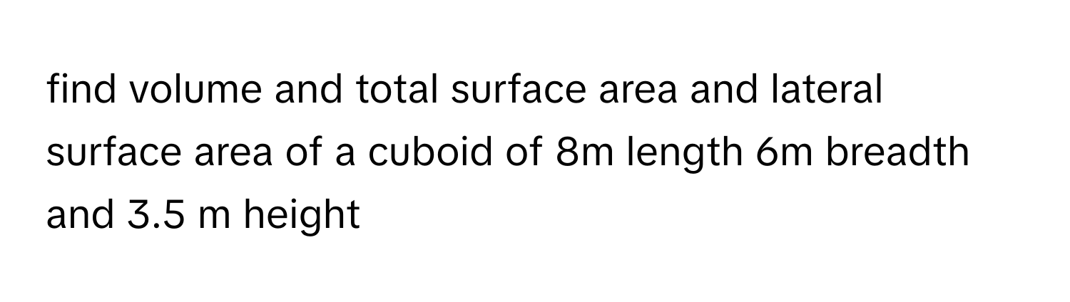 find volume and total surface area and lateral surface area of a cuboid of 8m length 6m breadth and 3.5 m height