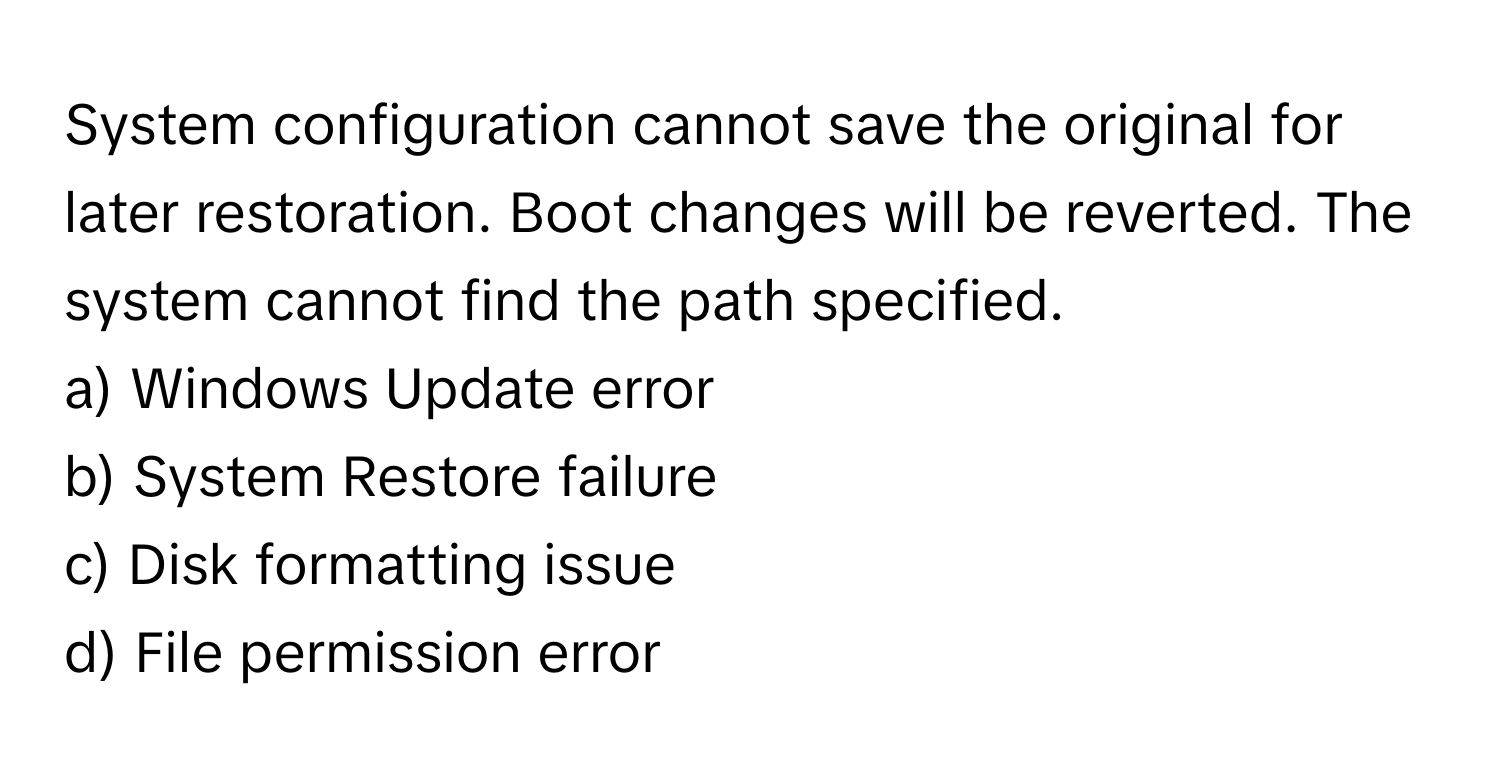 System configuration cannot save the original for later restoration. Boot changes will be reverted. The system cannot find the path specified.

a) Windows Update error
b) System Restore failure
c) Disk formatting issue
d) File permission error