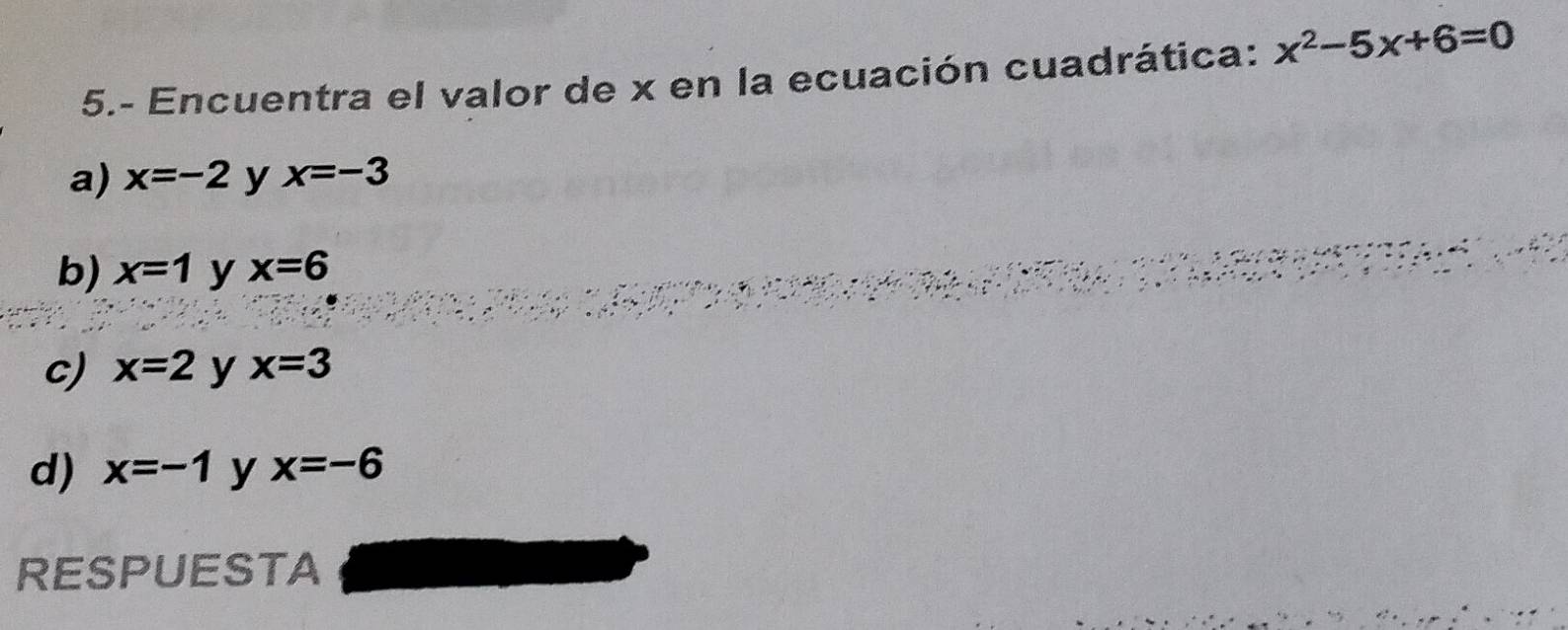 5.- Encuentra el valor de x en la ecuación cuadrática: x^2-5x+6=0
a) x=-2 y x=-3
b) x=1 y x=6
c) x=2 y x=3
d) x=-1 y x=-6
RESPUESTA