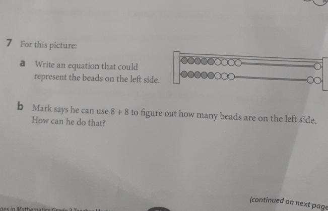 For this picture: 
a Write an equation that could 
represent the beads on the left side 
b Mark says he can use 8+8 to figure out how many beads are on the left side. 
How can he do that? 
(continued on next page