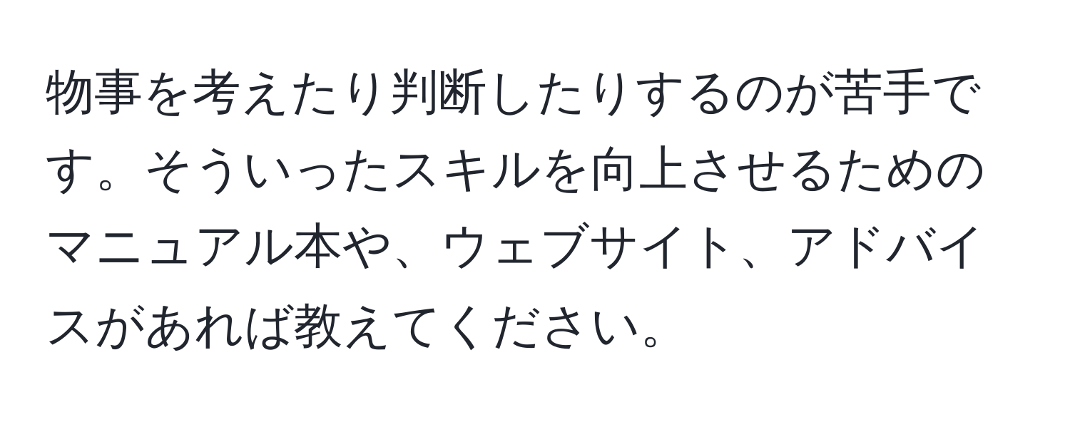 物事を考えたり判断したりするのが苦手です。そういったスキルを向上させるためのマニュアル本や、ウェブサイト、アドバイスがあれば教えてください。