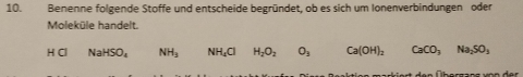 Benenne folgende Stoffe und entscheide begründet, ob es sich um Ionenverbindungen oder 
Moleküle handelt.
H Cl NaHSO_4 NH_3 NH_4Cl H_2O_2 O_3 Ca(OH)_2 CaCO_3Na_2SO_3