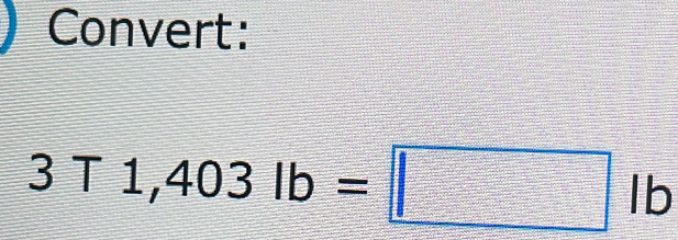 Convert:
3T1,403lb=□ lb