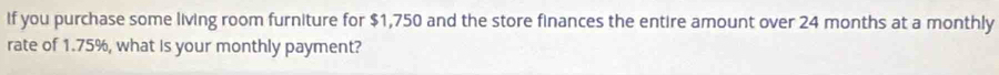 If you purchase some living room furniture for $1,750 and the store finances the entire amount over 24 months at a monthly 
rate of 1.75%, what is your monthly payment?