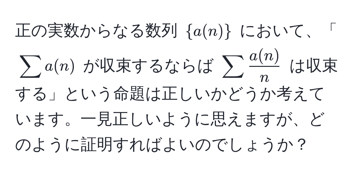 正の実数からなる数列 $a(n)$ において、「$sum a(n)$ が収束するならば $sum  a(n)/n $ は収束する」という命題は正しいかどうか考えています。一見正しいように思えますが、どのように証明すればよいのでしょうか？