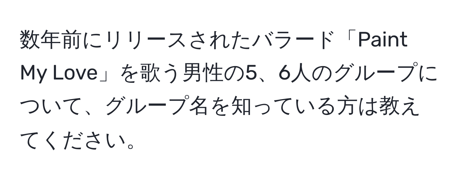 数年前にリリースされたバラード「Paint My Love」を歌う男性の5、6人のグループについて、グループ名を知っている方は教えてください。