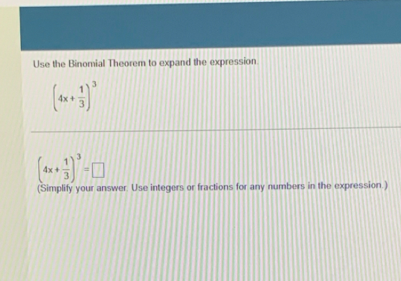 Use the Binomial Theorem to expand the expression
(4x+ 1/3 )^3
(4x+ 1/3 )^3=□
(Simplify your answer. Use integers or fractions for any numbers in the expression.)