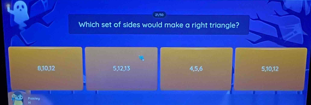 21/50
Which set of sides would make a right triangle?
8, 10, 12 5, 12, 13 4, 5, 6 5, 10, 12
Paisley
14