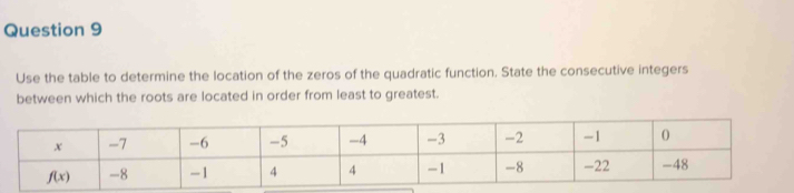 Use the table to determine the location of the zeros of the quadratic function. State the consecutive integers
between which the roots are located in order from least to greatest.