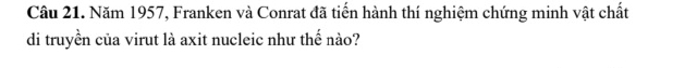 Năm 1957, Franken và Conrat đã tiến hành thí nghiệm chứng minh vật chất 
di truyền của virut là axit nucleic như thế nào?
