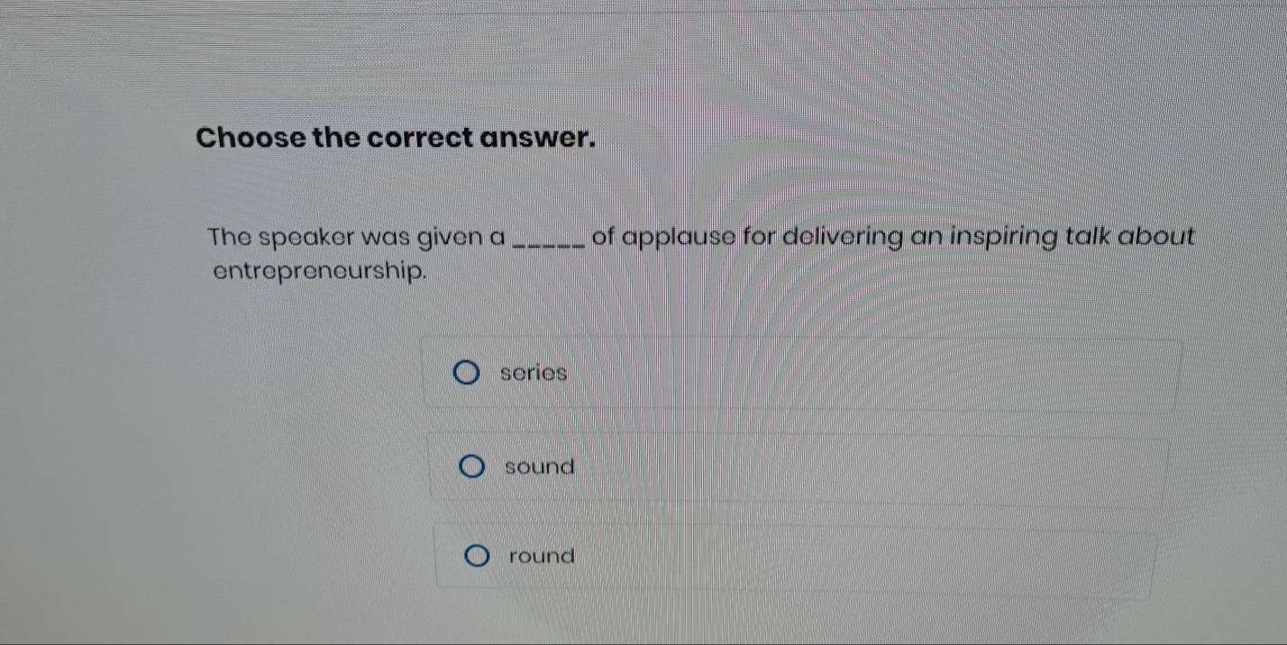 Choose the correct answer.
The speaker was given a _of applause for delivering an inspiring talk about.
entrepreneurship.
series
sound
round