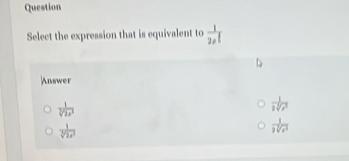 Question
Select the expression that is equivalent to frac 12x^(frac 1)3
Answer
 1/sqrt[3](2x^4) 
 1/2sqrt[4](x^5) 
 1/sqrt[3](2x^5) 
 1/2sqrt[3](x^4) 