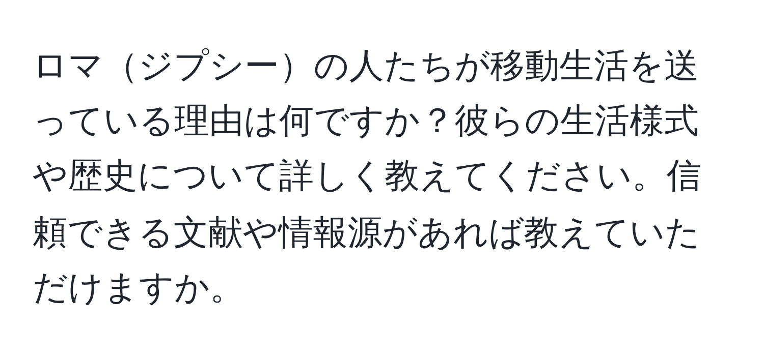 ロマジプシーの人たちが移動生活を送っている理由は何ですか？彼らの生活様式や歴史について詳しく教えてください。信頼できる文献や情報源があれば教えていただけますか。