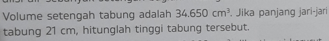 Volume setengah tabung adalah 34.650cm^3. Jika panjang jari-jari 
tabung 21 cm, hitunglah tinggi tabung tersebut.