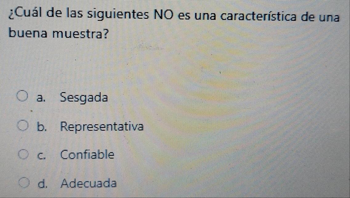 ¿Cuál de las siguientes NO es una característica de una
buena muestra?
a. Sesgada
b. Representativa
c. Confiable
d. Adecuada