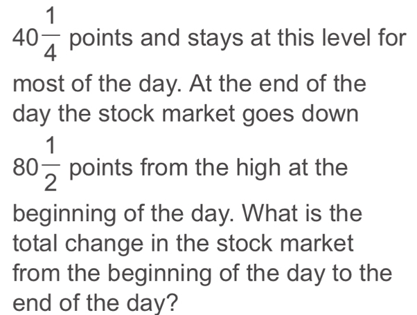 40 1/4  points and stays at this level for 
most of the day. At the end of the
day the stock market goes down
80 1/2  points from the high at the 
beginning of the day. What is the 
total change in the stock market 
from the beginning of the day to the 
end of the day?