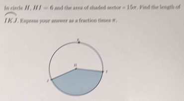 In circle II , HI=6 and the area of shaded sector =15π. Find the length of
widehat IKJ Express your answer as a fraction times n.