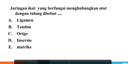 Jaringan ikat yang berfungsi menghubungkan otot
dengan tulang disebut ....
A. Ligamen
B. Tendon
C. Origo
D. Insersio
E. matriks