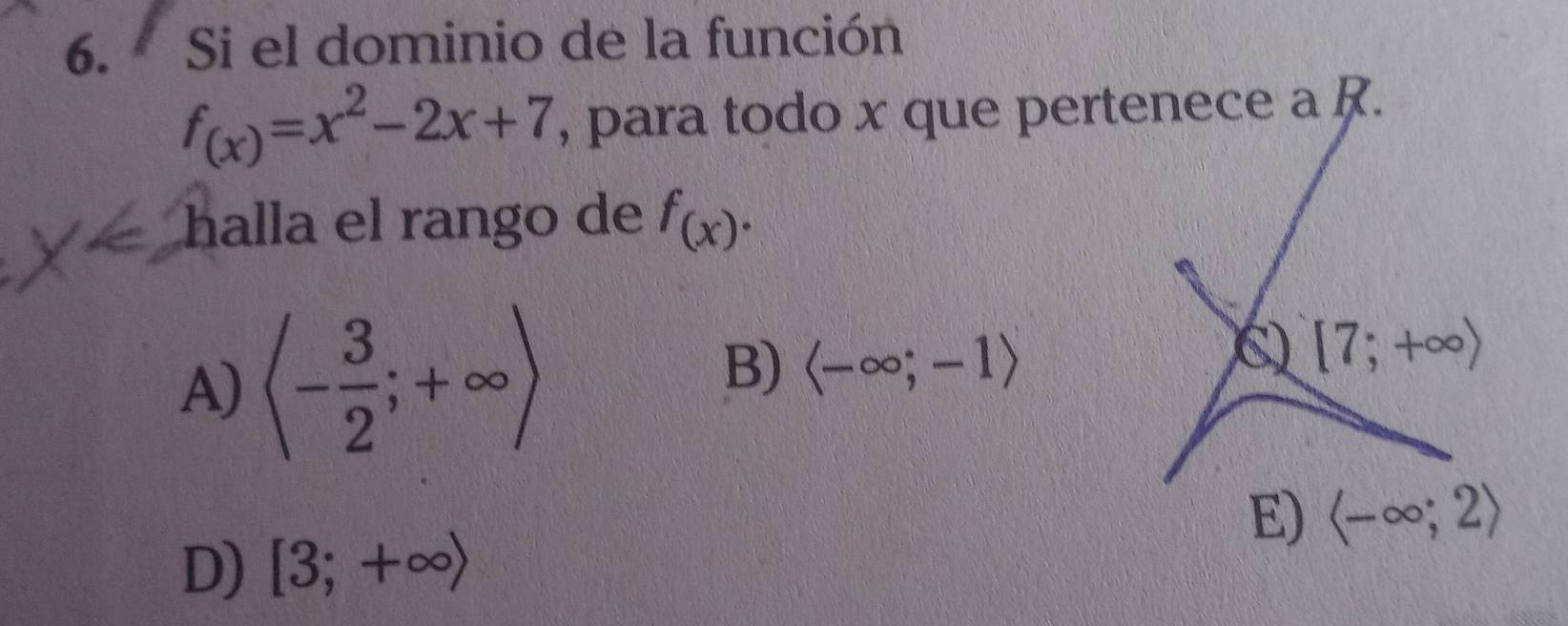 Si el dominio de la función
f_(x)=x^2-2x+7 , para todo x que pertenece a R.
halla el rango de f_(x).
B)
A) langle - 3/2 ;+∈fty rangle langle -∈fty ;-1rangle
D) [3;+∈fty )