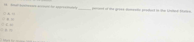 Small businesses account for approximately_ percent of the gross domestic product in the United States.
A. 15
B. 30
C. 60
D. 70
Mark rviw