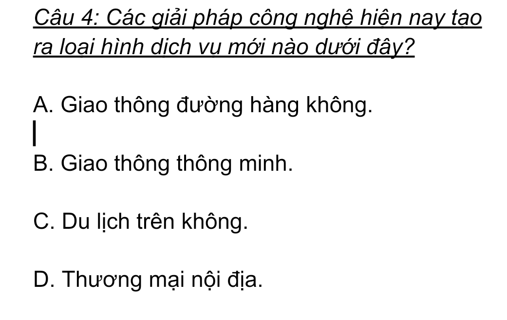 Các giải pháp công nghê hiện nay tao
ra loai hình dịch vu mới nào dưới đây?
A. Giao thông đường hàng không.
B. Giao thông thông minh.
C. Du lịch trên không.
D. Thương mại nội địa.