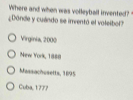 Where and when was volleyball invented? *
¿Dónde y cuándo se inventó el voleibol?
Virginia, 2000
New York, 1888
Massachusetts, 1895
Cuba, 1777