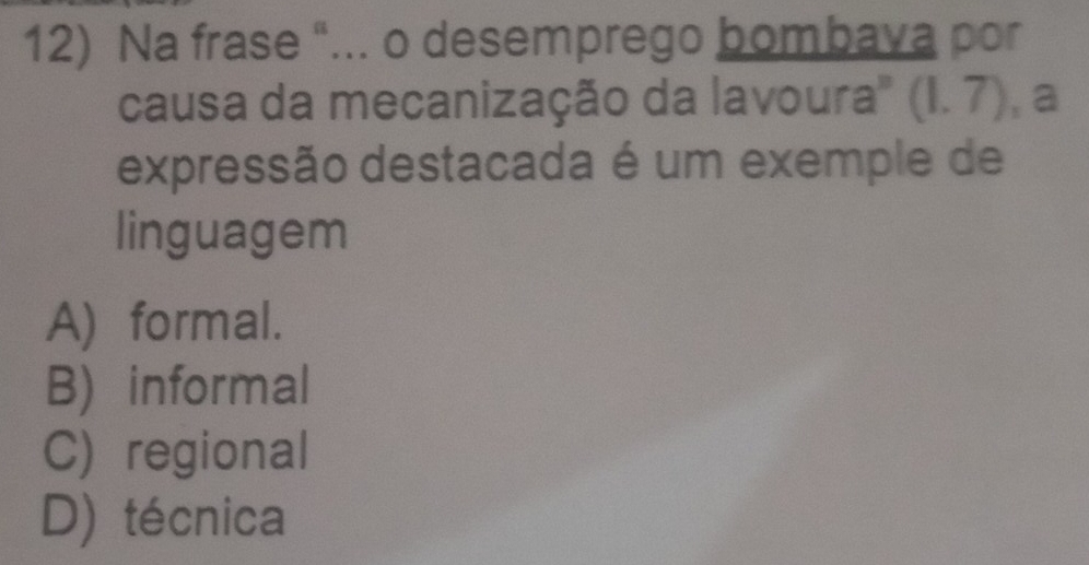 Na frase “... o desemprego bombava por
causa da mecanização da lavoura'' (1.7) , a
expressão destacada é um exemple de
linguagem
A) formal.
B) informal
C) regional
D) técnica