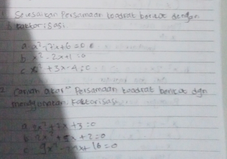 Sevesaican Persamaar toadrat boraa dengan 
Beactor:s asi. 
a. x^2-17x+6=0
b x^2-2x+1=0
C x^2+3x-4=0
2 Canigh dear" Persamaan toodrat bolik at dgn 
mengyonatan: Foktorisas
2x^2+2x+3=0
2x^2+5x+2=0
9x^2-24x+16=0