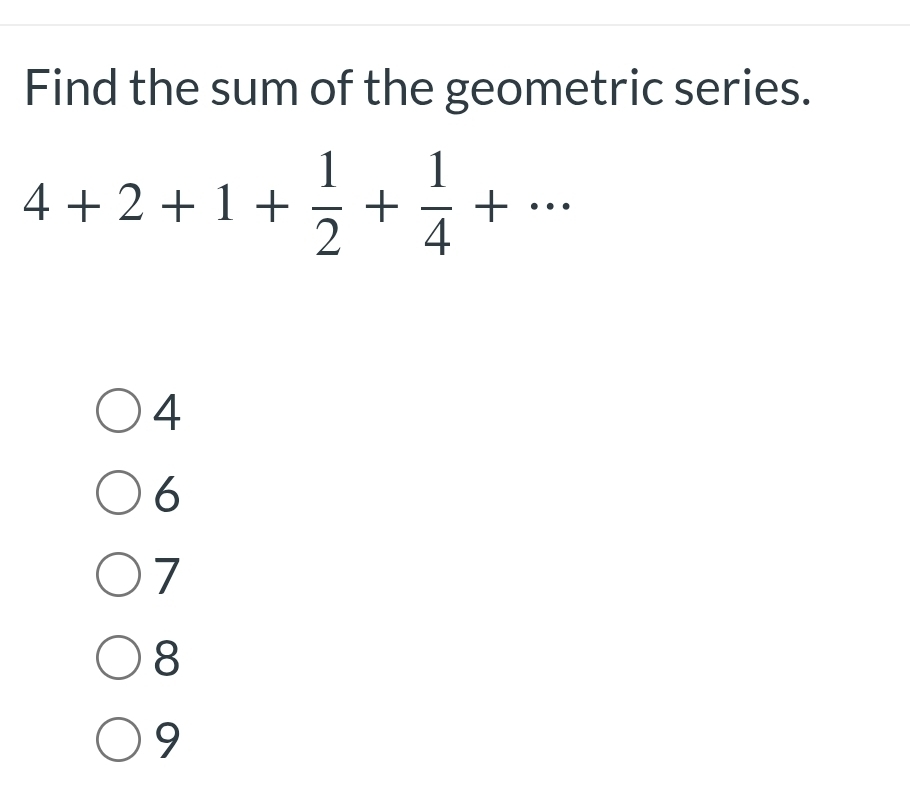 Find the sum of the geometric series.
4+2+1+ 1/2 + 1/4 +...
4
6
7
8
9