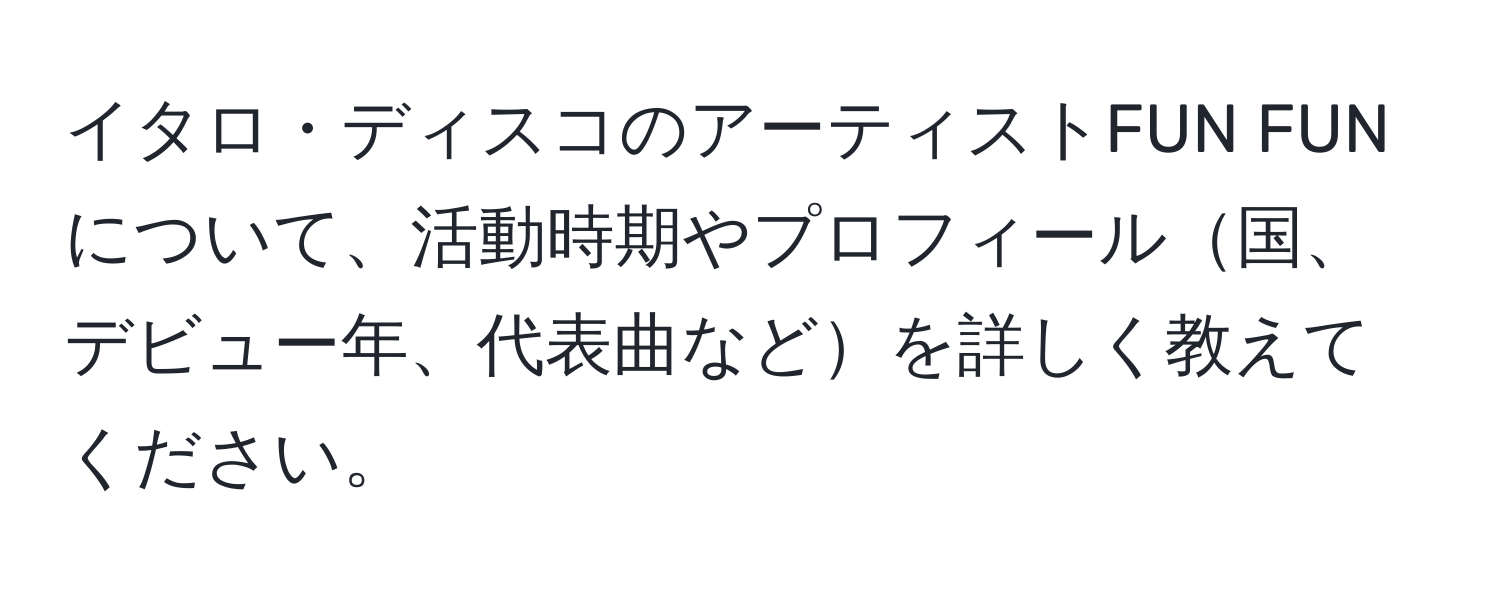 イタロ・ディスコのアーティストFUN FUNについて、活動時期やプロフィール国、デビュー年、代表曲などを詳しく教えてください。