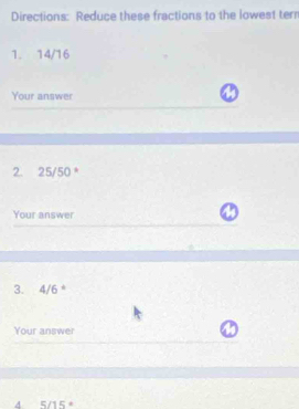 Directions: Reduce these fractions to the lowest ter 
1. 14/16
Your answer 
2. 25/50 * 
Your answer 
3. 4/6 * 
Your answer 
A 5/15°