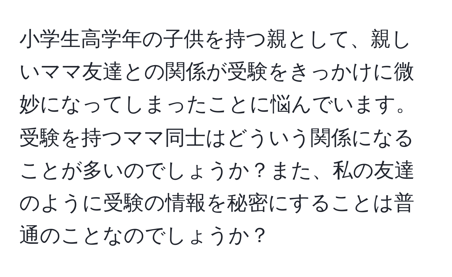 小学生高学年の子供を持つ親として、親しいママ友達との関係が受験をきっかけに微妙になってしまったことに悩んでいます。受験を持つママ同士はどういう関係になることが多いのでしょうか？また、私の友達のように受験の情報を秘密にすることは普通のことなのでしょうか？