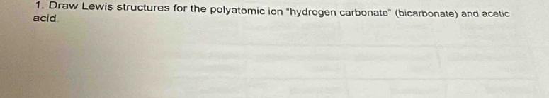 Draw Lewis structures for the polyatomic ion "hydrogen carbonate" (bicarbonate) and acetic 
acid