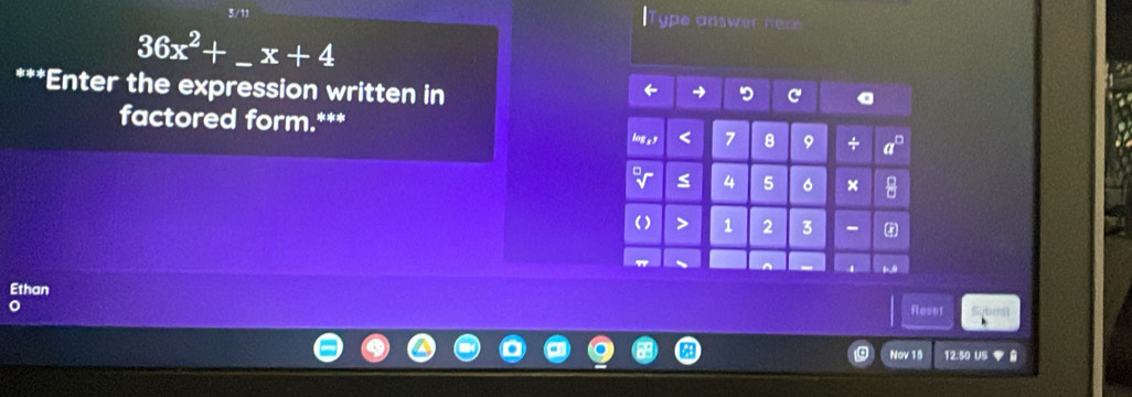 3/11 ype answer her 
_ 36x^2+_ x+4
***Enter the expression written in 
C 
factored form.***
< 7</tex> 8 9 + Phi
≤ 4 5 6 × * 
> 1 2 3 - 
Ethan 
Fesst 
Nov 15 12.50 US ▼