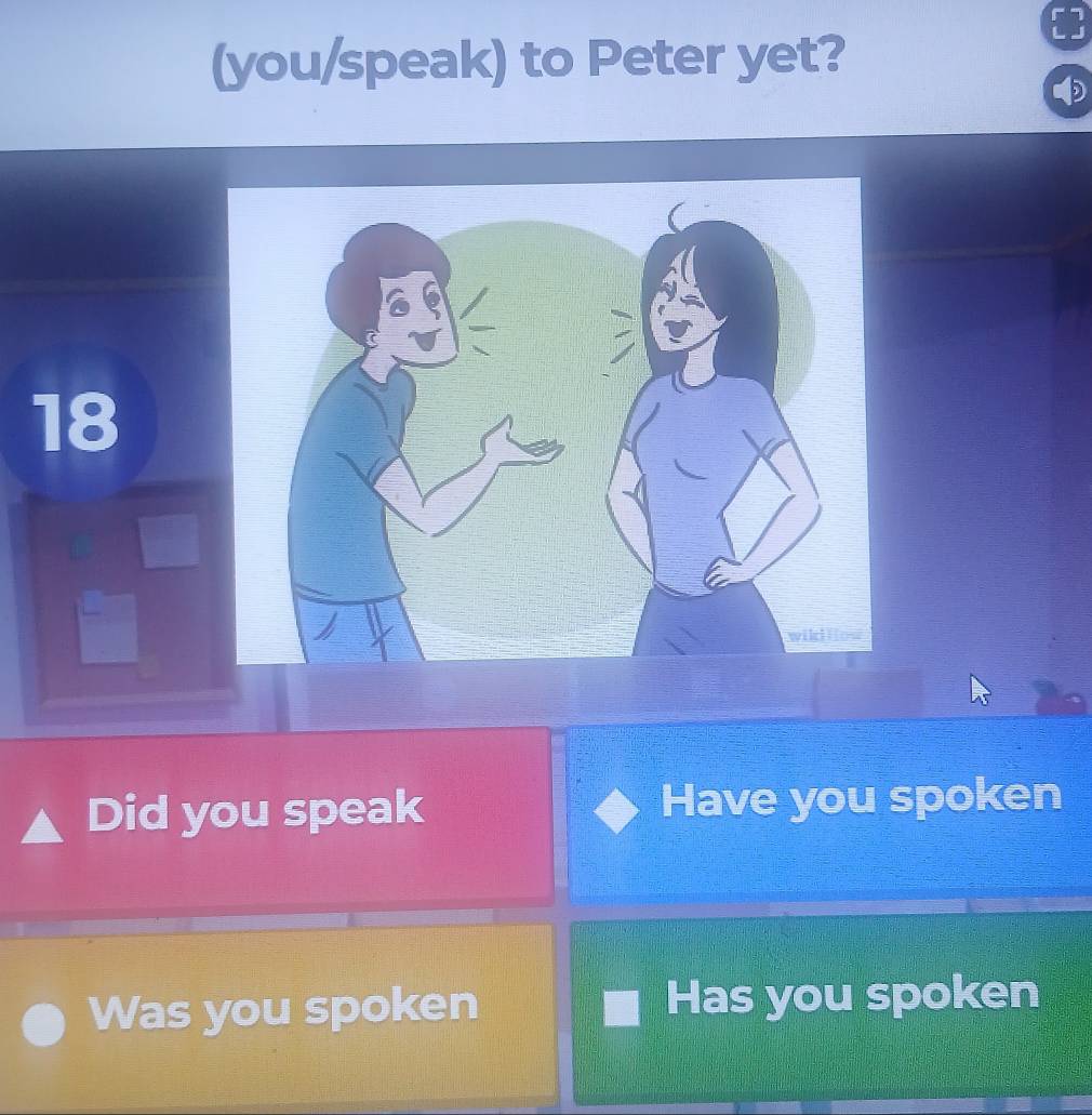 (you/speak) to Peter yet?
18
Did you speak Have you spoken
Was you spoken Has you spoken