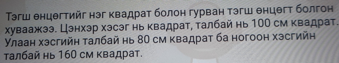 Τэгш θнцθгтийг нэг κвадрат болон гурван тэгш θнцθгт болгон 
хуваажээ. Цэнхэр хэсэг нь κвадрат, τалбай нь 100 см κвадрат. 
Улаан хэсгийη талбай нь 80 см κвадрат ба ногоон хэсгийн 
талбай нь 160 см квадрат.