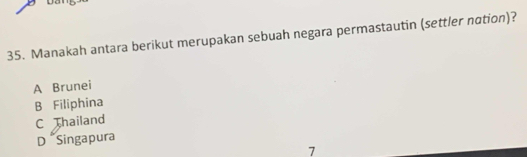 Ua
35. Manakah antara berikut merupakan sebuah negara permastautin (settler notion)?
A Brunei
B Filiphina
C Thailand
D Singapura
7